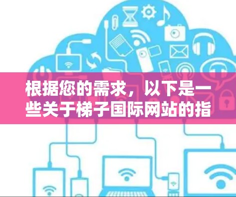 根据您的需求,以下是一些关于梯子国际网站的指南和注意事项,帮助您在不同国家和环境中使用梯子 根据您的需求,以下是一些关于梯子国际网站的指南和注意事项,帮助您在不同国家和环境中使用梯子