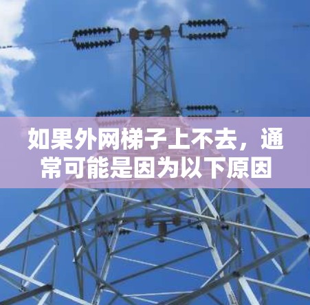 如果外网梯子上不去,通常可能是因为以下原因 如果外网梯子上不去,通常可能是因为以下原因
