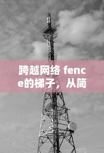 跨越网络 fence的梯子,从简单到复杂的通信跨越 跨越网络 fence的梯子,从简单到复杂的通信跨越