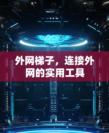 外网梯子,连接外网的实用工具 外网梯子,连接外网的实用工具
