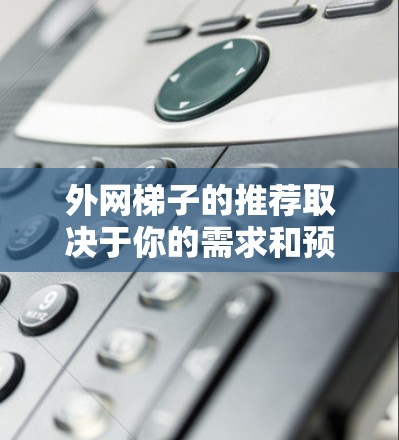 外网梯子的推荐取决于你的需求和预算,以下是一些常用的推荐以及它们的特点 外网梯子的推荐取决于你的需求和预算,以下是一些常用的推荐以及它们的特点