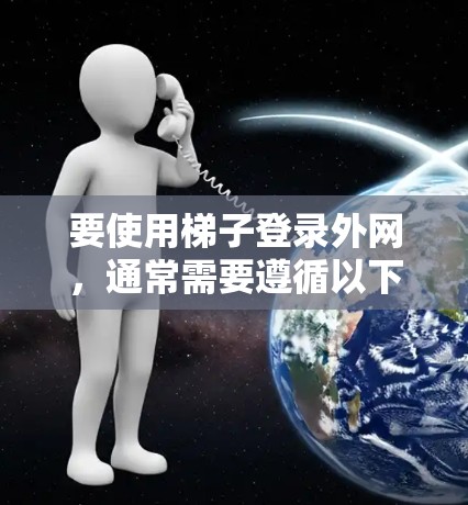 要使用梯子登录外网，通常需要遵循以下步骤，具体取决于梯子的功能