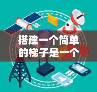 搭建一个简单的梯子是一个逐步的过程，需要从选择柱子开始，逐步搭建横档，检查垂直性，添加支撑物，确保稳固性，最后确定使用方法和注意事项。以下是一个清晰的指南，帮助你理解和掌握每个步骤