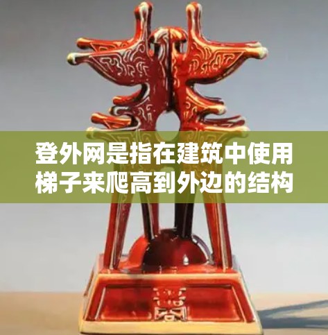登外网是指在建筑中使用梯子来爬高到外边的结构上,类似于登楼。以下是对这一问题的详细解答 登外网是指在建筑中使用梯子来爬高到外边的结构上,类似于登楼。以下是对这一问题的详细解答