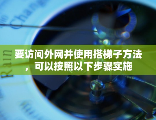 要访问外网并使用搭梯子方法,可以按照以下步骤实施 要访问外网并使用搭梯子方法,可以按照以下步骤实施