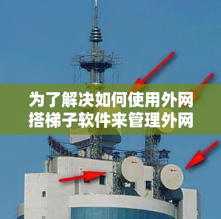 为了解决如何使用外网搭梯子软件来管理外网中的服务器和连接,以下是一个详细的步骤指南 为了解决如何使用外网搭梯子软件来管理外网中的服务器和连接,以下是一个详细的步骤指南
