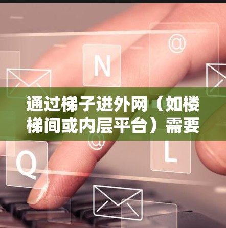 通过梯子进外网（如楼梯间或内层平台）需要谨慎操作，确保安全。以下是一些基本建议