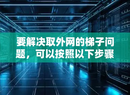 要解决取外网的梯子问题,可以按照以下步骤进行 要解决取外网的梯子问题,可以按照以下步骤进行