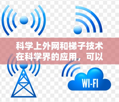 科学上外网和梯子技术在科学界的应用,可以理解为在跨领域协作和知识共享方面的重要工具。以下是对这个问题的详细分析和解决方案 科学上外网和梯子技术在科学界的应用,可以理解为在跨领域协作和知识共享方面的重要工具。以下是对这个问题的详细分析和解决方案
