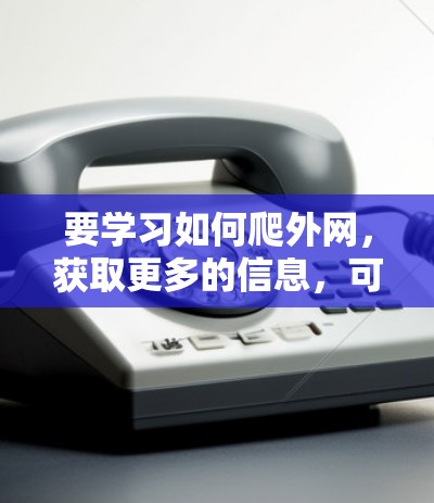 要学习如何爬外网,获取更多的信息,可以按照以下步骤进行 要学习如何爬外网,获取更多的信息,可以按照以下步骤进行