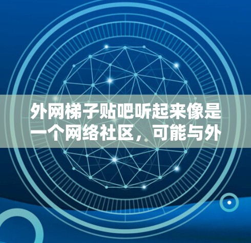 外网梯子贴吧听起来像是一个网络社区,可能与外网(互联网)或某个特定的贴吧有关。如果你是在寻找外网的贴吧,或者有具体的问题,欢迎提供更多细节,我会尽力帮助你 外网梯子贴吧听起来像是一个网络社区,可能与外网(互联网)或某个特定的贴吧有关。如果你是在寻找外网的贴吧,或者有具体的问题,欢迎提供更多细节,我会尽力帮助你