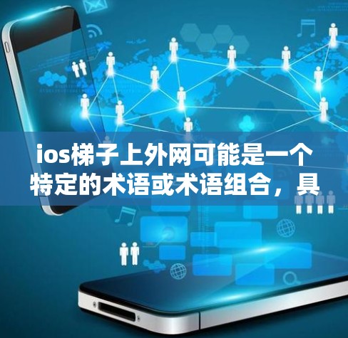 ios梯子上外网可能是一个特定的术语或术语组合，具体含义取决于上下文。以下是一些可能的解释和建议