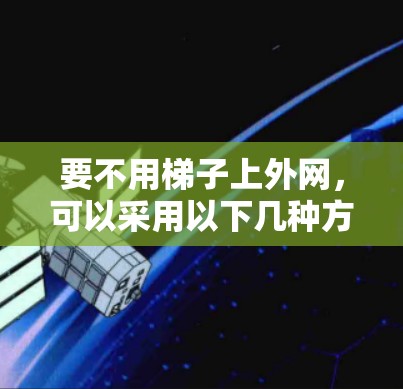 要不用梯子上外网,可以采用以下几种方法 要不用梯子上外网,可以采用以下几种方法