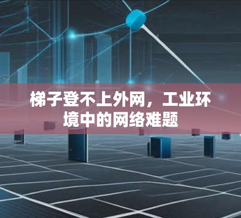梯子登不上外网,工业环境中的网络难题 梯子登不上外网,工业环境中的网络难题