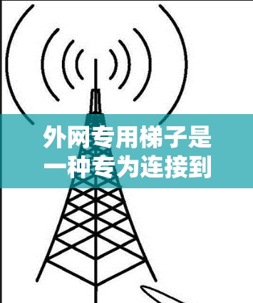 外网专用梯子是一种专为连接到互联网而设计的梯子,帮助您方便地将数据从服务器或路由器连接到互联网。以下是使用外网专用梯子的步骤 外网专用梯子是一种专为连接到互联网而设计的梯子,帮助您方便地将数据从服务器或路由器连接到互联网。以下是使用外网专用梯子的步骤
