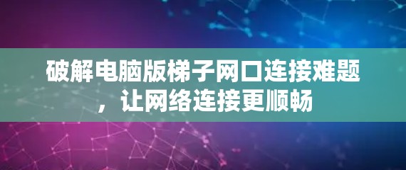 破解电脑版梯子网口连接难题,让网络连接更顺畅 破解电脑版梯子网口连接难题,让网络连接更顺畅