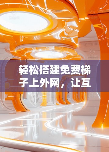 轻松搭建免费梯子上外网,让互联网更高效 轻松搭建免费梯子上外网,让互联网更高效
