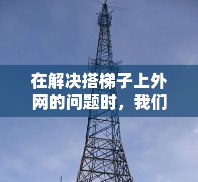 在解决搭梯子上外网的问题时,我们可以按照以下步骤进行 在解决搭梯子上外网的问题时,我们可以按照以下步骤进行