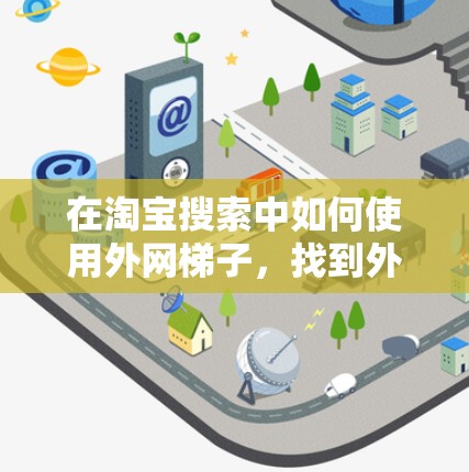 在淘宝搜索中如何使用外网梯子,找到外网商品的高效方法 在淘宝搜索中如何使用外网梯子,找到外网商品的高效方法