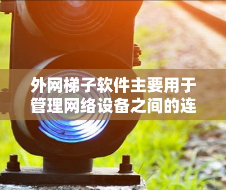 外网梯子软件主要用于管理网络设备之间的连接状态和配置,包括以下关键方面 外网梯子软件主要用于管理网络设备之间的连接状态和配置,包括以下关键方面