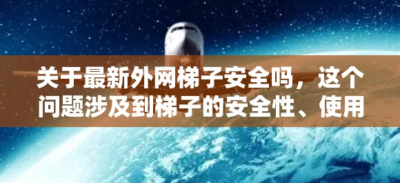 关于最新外网梯子安全吗,这个问题涉及到梯子的安全性、使用场景以及相关法规。以下是一些关键点和建议 关于最新外网梯子安全吗,这个问题涉及到梯子的安全性、使用场景以及相关法规。以下是一些关键点和建议