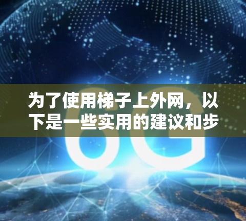 为了使用梯子上外网,以下是一些实用的建议和步骤 为了使用梯子上外网,以下是一些实用的建议和步骤
