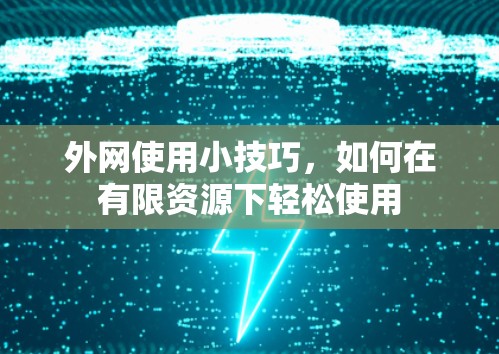 外网使用小技巧,如何在有限资源下轻松使用 外网使用小技巧,如何在有限资源下轻松使用