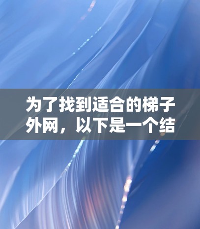 为了找到适合的梯子外网,以下是一个结构化的推荐,涵盖各个方面,帮助你做出明智的选择 为了找到适合的梯子外网,以下是一个结构化的推荐,涵盖各个方面,帮助你做出明智的选择