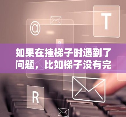 如果在挂梯子时遇到了问题,比如梯子没有完全对齐或者掉下来,可以按照以下步骤进行调整 如果在挂梯子时遇到了问题,比如梯子没有完全对齐或者掉下来,可以按照以下步骤进行调整