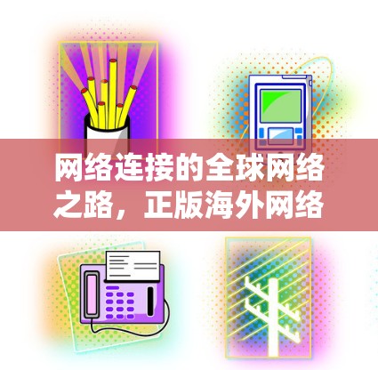 网络连接的全球网络之路,正版海外网络梯子的卓越性能 网络连接的全球网络之路,正版海外网络梯子的卓越性能