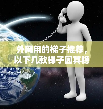 外网用的梯子推荐,以下几款梯子因其稳定性和耐用性,适合家庭使用,特别适合用于外网中的 Router 设备 外网用的梯子推荐,以下几款梯子因其稳定性和耐用性,适合家庭使用,特别适合用于外网中的 Router 设备