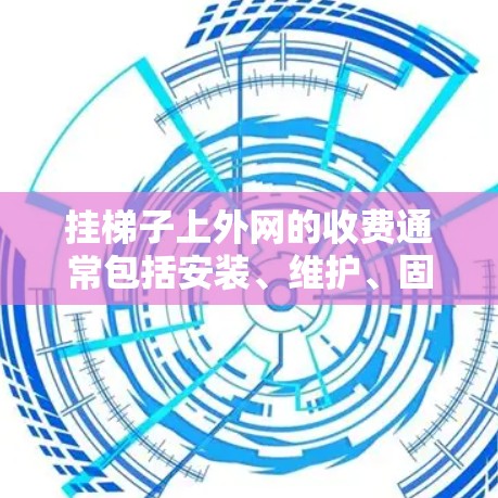 挂梯子上外网的收费通常包括安装、维护、固定费用以及附加服务费用,具体方案如下 挂梯子上外网的收费通常包括安装、维护、固定费用以及附加服务费用,具体方案如下