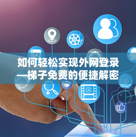 如何轻松实现外网登录—梯子免费的便捷解密 如何轻松实现外网登录—梯子免费的便捷解密