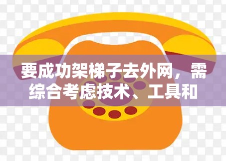 要成功架梯子去外网,需综合考虑技术、工具和安全措施,以下是一个清晰的步骤指南 要成功架梯子去外网,需综合考虑技术、工具和安全措施,以下是一个清晰的步骤指南