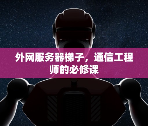 外网服务器梯子,通信工程师的必修课 外网服务器梯子,通信工程师的必修课