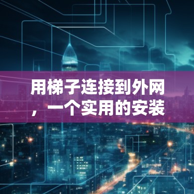 用梯子连接到外网,一个实用的安装方法 用梯子连接到外网,一个实用的安装方法