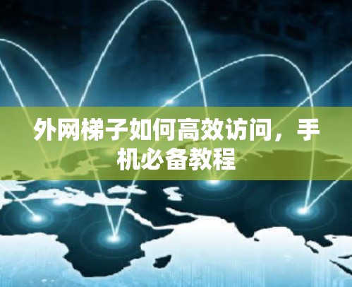 外网梯子如何高效访问,手机必备教程 外网梯子如何高效访问,手机必备教程