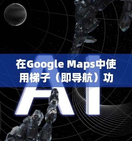 在Google Maps中使用梯子(即导航)功能的步骤如下 在Google Maps中使用梯子(即导航)功能的步骤如下