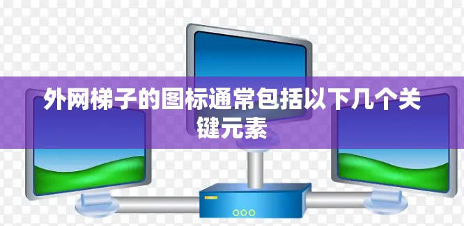 外网梯子的图标通常包括以下几个关键元素 外网梯子的图标通常包括以下几个关键元素