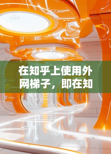 在知乎上使用外网梯子,即在知乎上使用其他网站获取信息并发布内容,可以有效避免版权问题并扩大内容传播范围。以下是一些步骤性的建议 在知乎上使用外网梯子,即在知乎上使用其他网站获取信息并发布内容,可以有效避免版权问题并扩大内容传播范围。以下是一些步骤性的建议