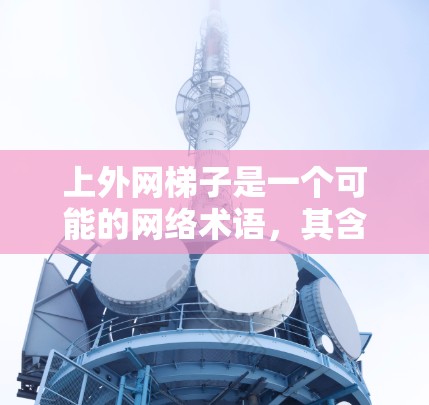 上外网梯子是一个可能的网络术语,其含义取决于具体的语境和上下文。以下是其可能的解释 上外网梯子是一个可能的网络术语,其含义取决于具体的语境和上下文。以下是其可能的解释