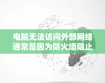 电脑无法访问外部网络通常是因为防火墙阻止了外网进入。以下是解决这个问题的步骤 电脑无法访问外部网络通常是因为防火墙阻止了外网进入。以下是解决这个问题的步骤