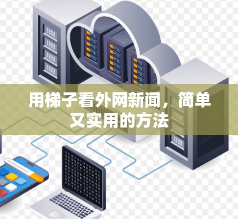 用梯子看外网新闻,简单又实用的方法 用梯子看外网新闻,简单又实用的方法
