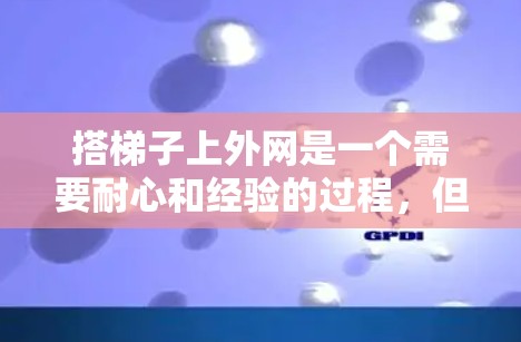 搭梯子上外网是一个需要耐心和经验的过程,但通过以下步骤可以有效地完成 搭梯子上外网是一个需要耐心和经验的过程,但通过以下步骤可以有效地完成