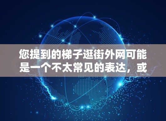 您提到的梯子逛街外网可能是一个不太常见的表达,或者可能涉及特定的场景。为了更准确地帮助您解决问题,可能需要更多的信息。以下是一些可能的解释和解决方案 您提到的梯子逛街外网可能是一个不太常见的表达,或者可能涉及特定的场景。为了更准确地帮助您解决问题,可能需要更多的信息。以下是一些可能的解释和解决方案