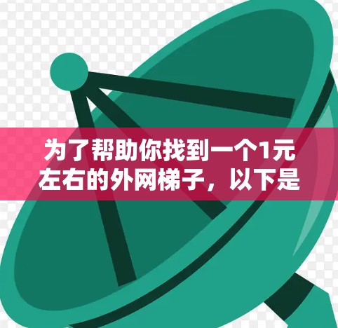 为了帮助你找到一个1元左右的外网梯子,以下是一些推荐,根据你的预算和需求来选择 为了帮助你找到一个1元左右的外网梯子,以下是一些推荐,根据你的预算和需求来选择