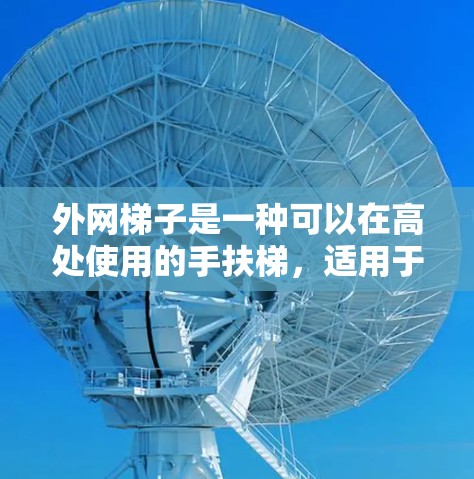 外网梯子是一种可以在高处使用的手扶梯,适用于需要较高的安全位置的场所,如楼顶、屋顶或高处。以下是一步步的操作指南 外网梯子是一种可以在高处使用的手扶梯,适用于需要较高的安全位置的场所,如楼顶、屋顶或高处。以下是一步步的操作指南