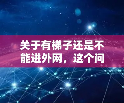 关于有梯子还是不能进外网,这个问题可能涉及几个方面,具体取决于上下文。以下是一些可能的解释和建议 关于有梯子还是不能进外网,这个问题可能涉及几个方面,具体取决于上下文。以下是一些可能的解释和建议