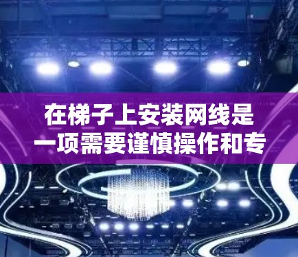 在梯子上安装网线是一项需要谨慎操作和专业处理的工程,以下是一些步骤和注意事项 在梯子上安装网线是一项需要谨慎操作和专业处理的工程,以下是一些步骤和注意事项