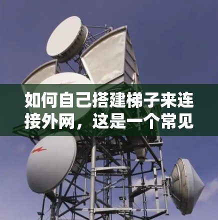 如何自己搭建梯子来连接外网,这是一个常见的问题,尤其是在需要连接多个外网设备时。以下是一些建议和步骤,帮助你安全地搭建梯子连接外网设备 如何自己搭建梯子来连接外网,这是一个常见的问题,尤其是在需要连接多个外网设备时。以下是一些建议和步骤,帮助你安全地搭建梯子连接外网设备